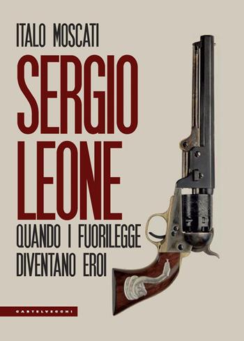 Sergio Leone. Quando i fuorilegge diventano eroi - Italo Moscati - Libro Castelvecchi 2019, Le Polene | Libraccio.it