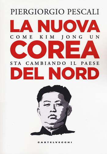La nuova Corea del Nord. Come Kim Jong Un sta cambiando il Paese - Piergiorgio Pescali - Libro Castelvecchi 2019, Nodi | Libraccio.it