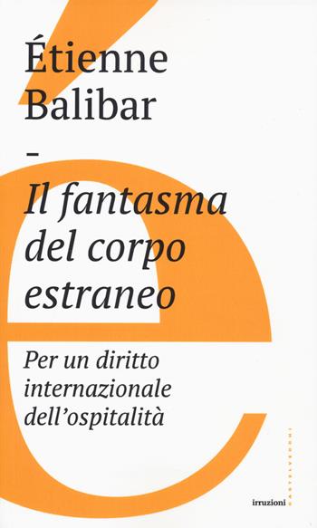 Il fantasma del corpo estraneo. Per un diritto internazionale dell'ospitalità - Étienne Balibar - Libro Castelvecchi 2019, Irruzioni | Libraccio.it