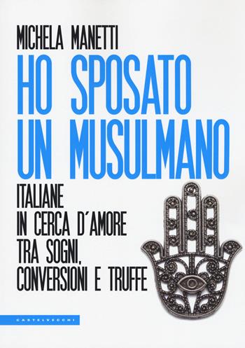 Ho sposato un musulmano. Italiane in cerca d'amore tra sogni, conversioni e truffe - Michela Manetti - Libro Castelvecchi 2019, Le Polene | Libraccio.it
