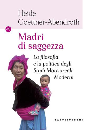 Madri di saggezza. La filosofia e la politica degli studi matriarcali moderni - Heide Goettner-Abendroth - Libro Castelvecchi 2020, Le Navi | Libraccio.it