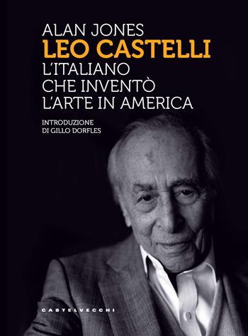 Leo Castelli. L'italiano che inventò l'arte in America - Alan Jones - Libro Castelvecchi 2019, Storie | Libraccio.it
