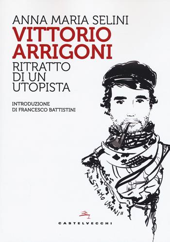 Vittorio Arrigoni. Ritratto di un utopista - Anna Maria Selini - Libro Castelvecchi 2019, Storie | Libraccio.it