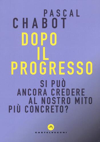 Dopo il progresso. Si può ancora credere al nostro mito più concreto? - Pascal Chabot - Libro Castelvecchi 2019, Correnti | Libraccio.it
