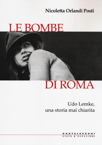 Le bombe di Roma. Udo Lemke, una storia mai chiarita - Nicoletta Orlandi Posti - Libro Castelvecchi 2019, Stato d'eccezione | Libraccio.it