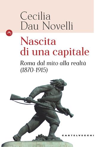 Nascita di una capitale. Roma dal mito alla realtà (1870-1915) - Cecilia Dau Novelli - Libro Castelvecchi 2020, Le Navi | Libraccio.it