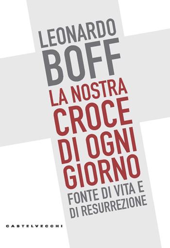 La nostra croce di ogni giorno. Fonte di vita e di resurrezione - Leonardo Boff - Libro Castelvecchi 2020, Nodi | Libraccio.it