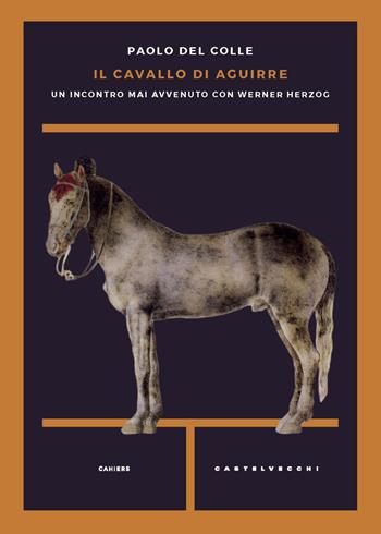 Il cavallo di Aguirre. Un incontro mai avvenuto con Werner Herzog - Paolo Del Colle - Libro Castelvecchi 2020, Cahiers | Libraccio.it