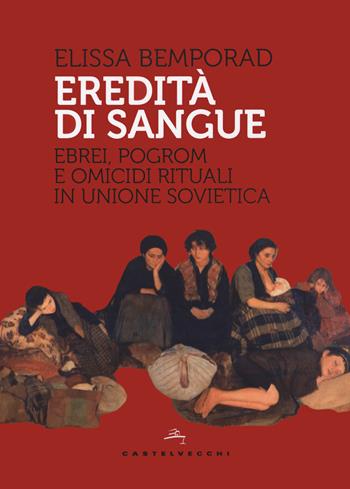 Eredità di sangue. Ebrei, pogrom e omicidi rituali in Unione Sovietica - Elissa Bemporad - Libro Castelvecchi 2021, Storie | Libraccio.it