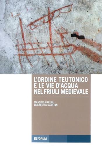 L' ordine teutonico e le vie d'acqua nel Friuli medievale - Massimo Capulli, Elisabetta Scarton - Libro Forum Edizioni 2020, Tracce. Itinerari di ricerca | Libraccio.it