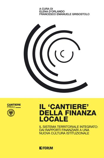 Il cantiere della finanza locale. Il sistema territoriale integrato: dai rapporti finanziari a una nuova cultura istituzionale  - Libro Forum Edizioni 2020, Quaderni di Cantiere Friuli | Libraccio.it