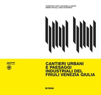 Cantieri urbani e paesaggi industriali del Friuli Venezia Giulia - Cristina Conti, Giovanni La Varra, Ambra Pecile - Libro Forum Edizioni 2021, Cantiere Friuli | Libraccio.it