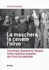 La maschera, la cenere, l'olivo. Carnevale, Quaresima, Pasqua nelle tradizioni popolari del Friuli occidentale