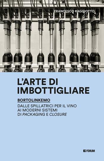 L'arte di imbottigliare. BortolinKemo. Dalle spillatrici per il vino ai moderni sistemi di packaging e closure - Francesco Raggiotto - Libro Forum Edizioni 2025, Storie d'ingegno, storie d'impresa | Libraccio.it