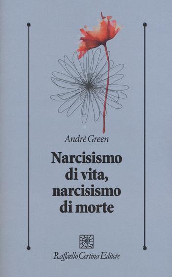 Narcisismo di vita, narcisismo di morte - André Green - Libro Raffaello Cortina Editore 2018, Psicologia clinica e psicoterapia | Libraccio.it