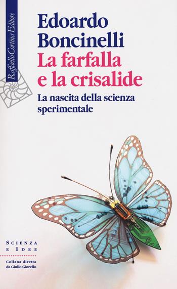 La farfalla e la crisalide. La nascita della scienza sperimentale - Edoardo Boncinelli - Libro Raffaello Cortina Editore 2018, Scienza e idee | Libraccio.it
