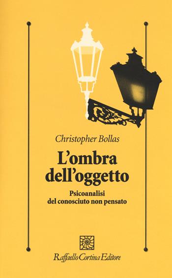 L'ombra dell'oggetto. Psicoanalisi del conosciuto non pensato - Christopher Bollas - Libro Raffaello Cortina Editore 2018, Psicologia clinica e psicoterapia | Libraccio.it