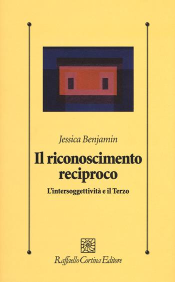 Il riconoscimento reciproco. L’intersoggettività e il Terzo - Jessica Benjamin - Libro Raffaello Cortina Editore 2019, Psicologia clinica e psicoterapia | Libraccio.it