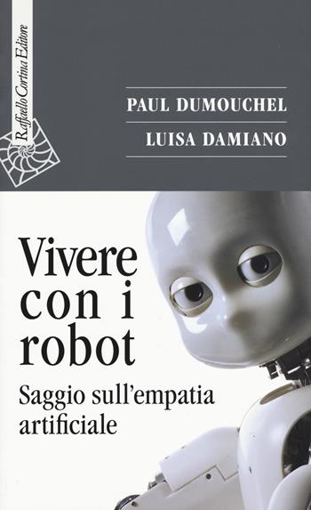 Vivere con i robot. Saggio sull'empatia artificiale - Luisa Damiano, Luisa Damiano - Libro Raffaello Cortina Editore 2019, Saggi | Libraccio.it