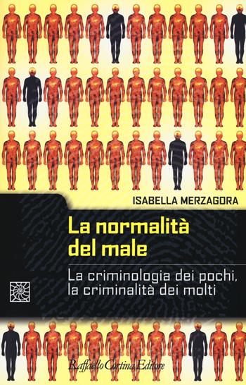 La normalità del male. La criminologia dei pochi, la criminalità dei molti - Isabella Merzagora - Libro Raffaello Cortina Editore 2019, Criminologia e scienze forensi | Libraccio.it