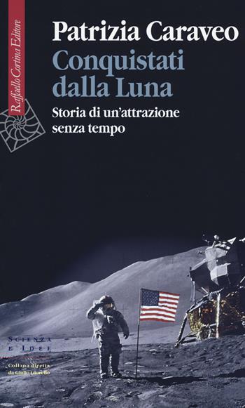 Conquistati dalla Luna. Storia di un'attrazione senza tempo - Patrizia Caraveo - Libro Raffaello Cortina Editore 2019, Scienza e idee | Libraccio.it