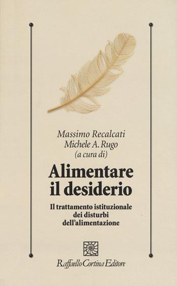Alimentare il desiderio. Il trattamento istituzionale dei disturbi dell’alimentazione  - Libro Raffaello Cortina Editore 2019, Psicologia clinica e psicoterapia | Libraccio.it