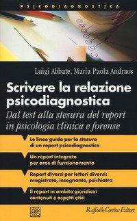 Scrivere la relazione psicodiagnostica. Dal test alla stesura del report in psicologia clinica e forense - Luigi Abbate, Maria Paola Andraos - Libro Raffaello Cortina Editore 2019, Psicodiagnostica | Libraccio.it