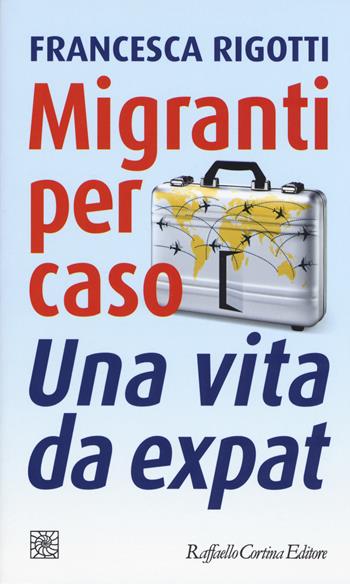 Migranti per caso. Una vita da expat - Francesca Rigotti - Libro Raffaello Cortina Editore 2019, Temi | Libraccio.it