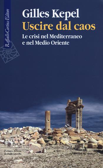 Uscire dal caos. Le crisi nel Mediterraneo e nel Medio Oriente - Gilles Kepel - Libro Raffaello Cortina Editore 2019, Scienza e idee | Libraccio.it