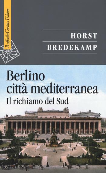 Berlino città mediterranea. Il richiamo del Sud - Horst Bredekamp - Libro Raffaello Cortina Editore 2019, Saggi | Libraccio.it