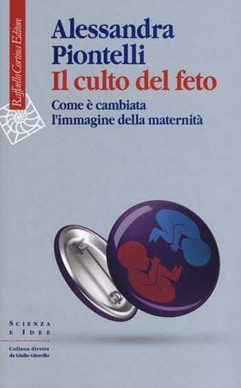 Il culto del feto. Come è cambiata l'immagine della maternità - Alessandra Piontelli - Libro Raffaello Cortina Editore 2020, Scienza e idee | Libraccio.it