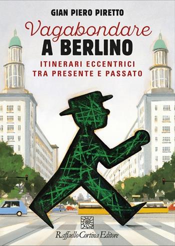 Vagabondare a Berlino. Itinerari eccentrici tra presente - Gian Piero Piretto - Libro Raffaello Cortina Editore 2020 | Libraccio.it