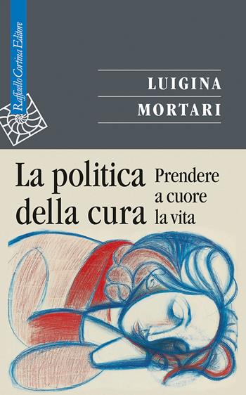 La politica della cura. Prendere a cuore la vita - Luigina Mortari - Libro Raffaello Cortina Editore 2021, Saggi | Libraccio.it