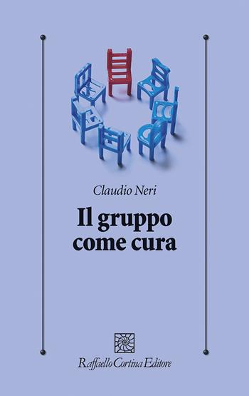 Il gruppo come cura - Claudio Neri - Libro Raffaello Cortina Editore 2021, Psicologia clinica e psicoterapia | Libraccio.it