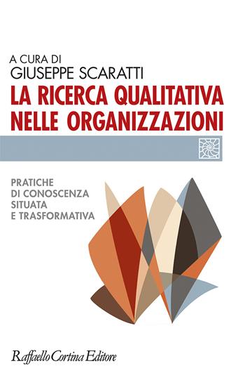 La ricerca qualitativa nelle organizzazioni. Pratiche di conoscenze situata e trasformativa  - Libro Raffaello Cortina Editore 2021, Individuo, gruppo, organizzazione | Libraccio.it