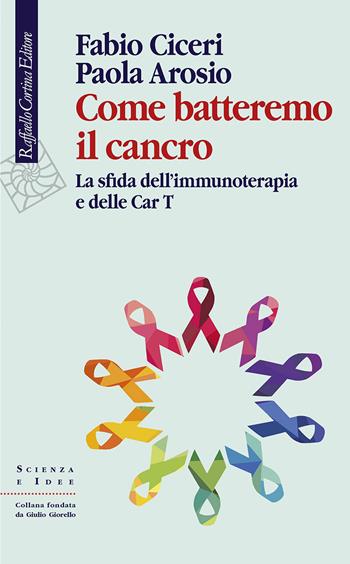 Come batteremo il cancro. La sfida dell’immunoterapia e delle CAR-T - Fabio Ciceri, Paola Arosio - Libro Raffaello Cortina Editore 2021, Scienza e idee | Libraccio.it