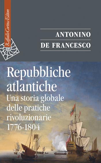 Repubbliche atlantiche. Una storia globale delle pratiche rivoluzionarie (1776-1804) - Antonino De Francesco - Libro Raffaello Cortina Editore 2022, Saggi | Libraccio.it