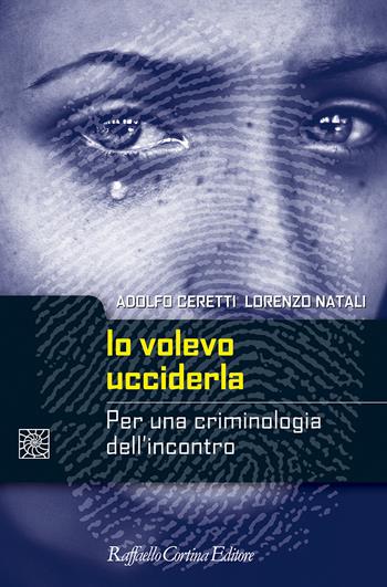 Io volevo ucciderla. Per una criminologia dell'incontro - Adolfo Ceretti, Lorenzo Natali - Libro Raffaello Cortina Editore 2022, Criminologia e scienze forensi | Libraccio.it