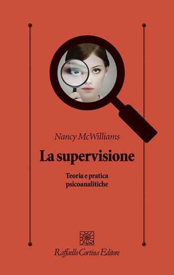 La supervisione. Teoria e pratica psicoanalitiche - Nancy McWilliams - Libro Raffaello Cortina Editore 2022, Psicologia clinica e psicoterapia | Libraccio.it