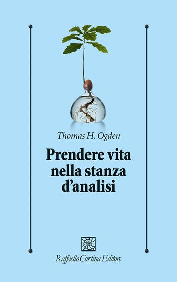 Prendere vita nella stanza d'analisi - Thomas H. Ogden - Libro Raffaello Cortina Editore 2022, Psicologia clinica e psicoterapia | Libraccio.it