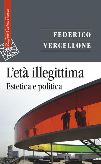 L'età illegittima. Estetica e politica - Federico Vercellone - Libro Raffaello Cortina Editore 2022, Saggi | Libraccio.it