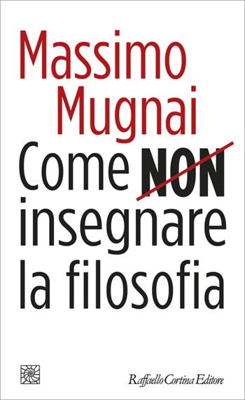 Come non insegnare la filosofia - Massimo Mugnai - Libro Raffaello Cortina Editore 2023, Letture | Libraccio.it