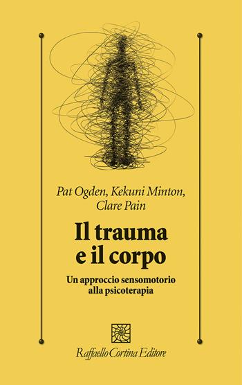 Il trauma e il corpo. Un approccio sensomotorio alla psicoterapia - Pat Ogden, Kekuni Minton, Claire Pain - Libro Raffaello Cortina Editore 2023, Psicologia clinica e psicoterapia | Libraccio.it