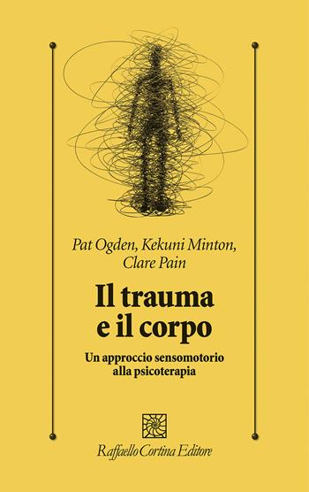 Il trauma e il corpo. Un approccio sensomotorio alla psicoterapia - Pat Ogden, Kekuni Minton, Claire Pain - Libro Raffaello Cortina Editore 2023, Psicologia clinica e psicoterapia | Libraccio.it