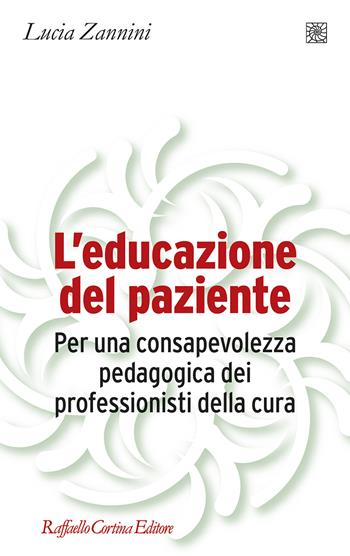 L'educazione del paziente. Per una consapevolezza pedagogica dei professionisti della cura - Lucia Zannini - Libro Raffaello Cortina Editore 2023, Pedagogie dello sviluppo | Libraccio.it