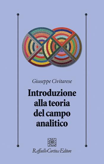 Introduzione alla teoria del campo analitico - Giuseppe Civitarese - Libro Raffaello Cortina Editore 2023, Psicologia clinica e psicoterapia | Libraccio.it