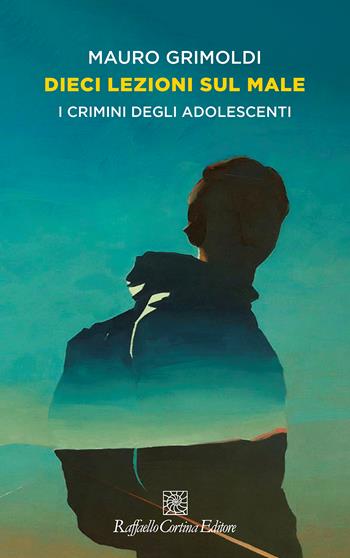 Dieci lezioni sul male. I crimini degli adolescenti - Mauro Grimoldi - Libro Raffaello Cortina Editore 2024, Storie di psicoterapia | Libraccio.it