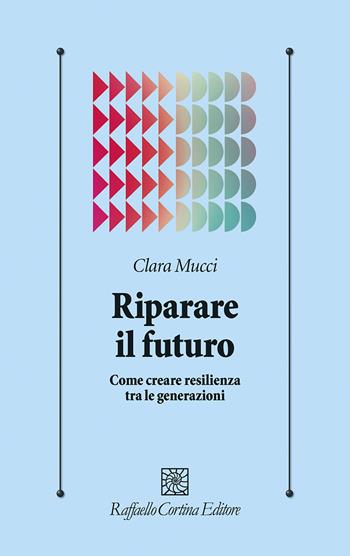 Riparare il futuro. Come creare resilienza tra le generazioni - Clara Mucci - Libro Raffaello Cortina Editore 2024, Psicologia clinica e psicoterapia | Libraccio.it