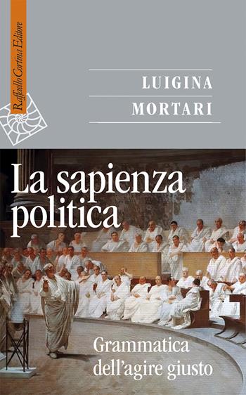 La sapienza politica. Grammatica dell'agire giusto - Luigina Mortari - Libro Raffaello Cortina Editore 2024, Saggi | Libraccio.it