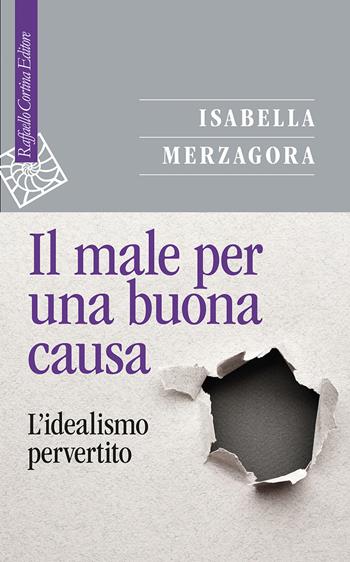 Il male per una buona causa. L'idealismo pervertito - Isabella Merzagora - Libro Raffaello Cortina Editore 2024, Saggi | Libraccio.it